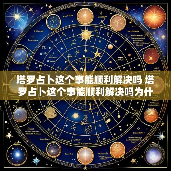 塔罗占卜这个事能顺利解决吗 塔罗占卜这个事能顺利解决吗为什么