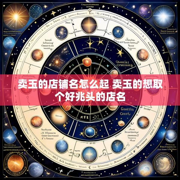 卖玉的店铺名怎么起 卖玉的想取个好兆头的店名
