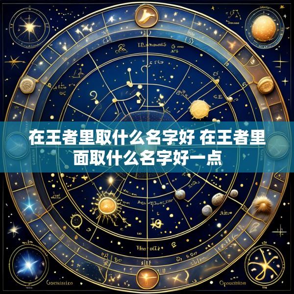 在王者里取什么名字好 在王者里面取什么名字好一点