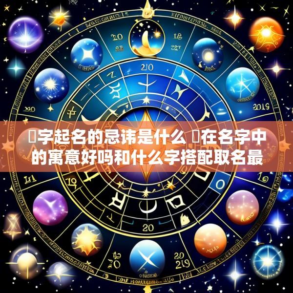 堃字起名的忌讳是什么 堃在名字中的寓意好吗和什么字搭配取名最霸气