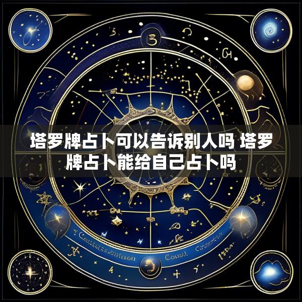 塔罗牌占卜可以告诉别人吗 塔罗牌占卜能给自己占卜吗