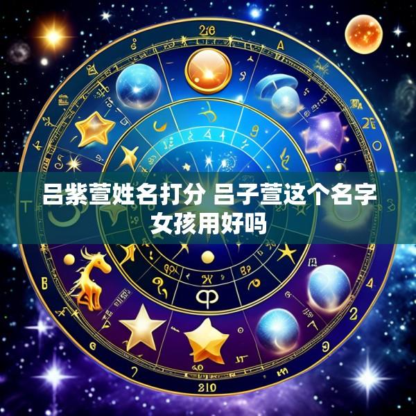 吕紫萱姓名打分 吕子萱这个名字女孩用好吗