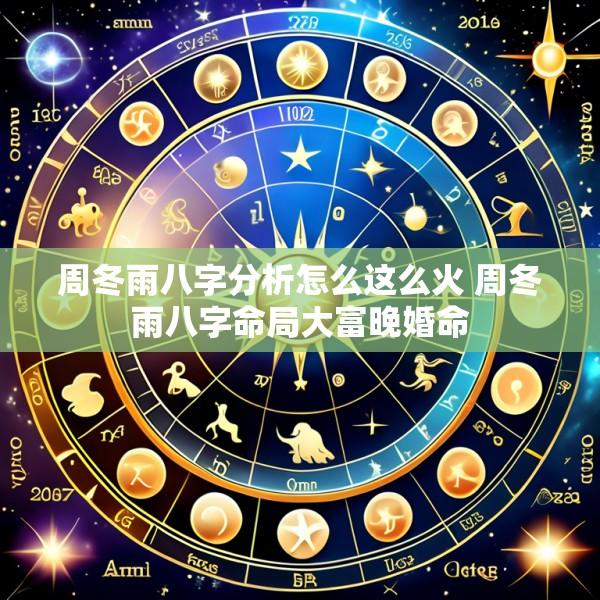 周冬雨八字分析怎么这么火 周冬雨八字命局大富晚婚命