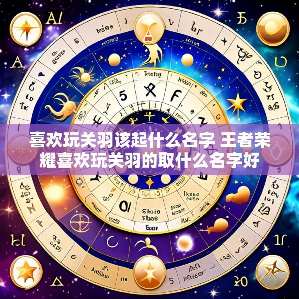 喜欢玩关羽该起什么名字 王者荣耀喜欢玩关羽的取什么名字好