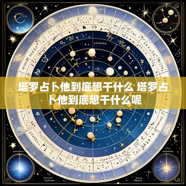 塔罗占卜他到底想干什么 塔罗占卜他到底想干什么呢