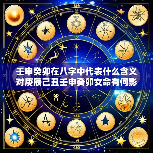 壬申癸卯在八字中代表什么含义对庚辰己丑壬申癸卯女命有何影响