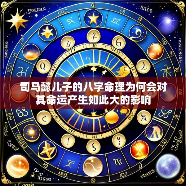 司马懿儿子的八字命理为何会对其命运产生如此大的影响