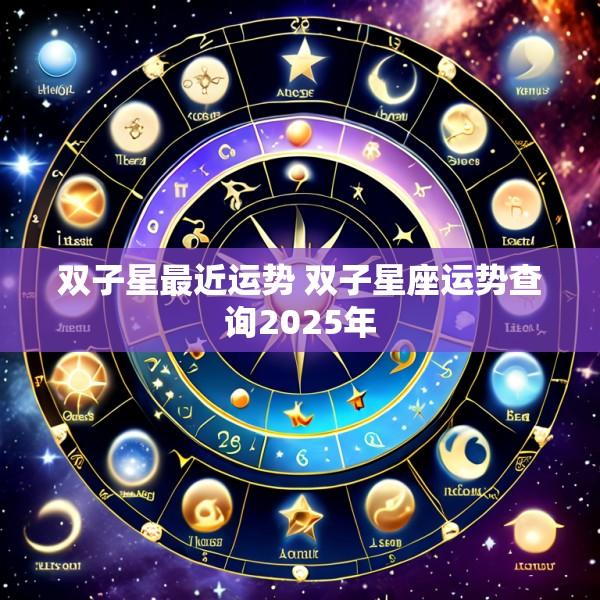 双子星最近运势 双子星座运势查询2025年