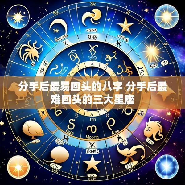 分手后最易回头的八字 分手后最难回头的三大星座