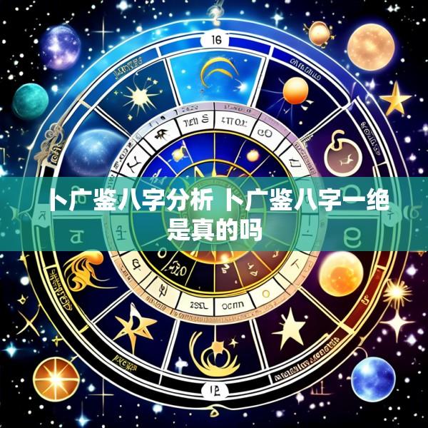 卜广鉴八字分析 卜广鉴八字一绝是真的吗