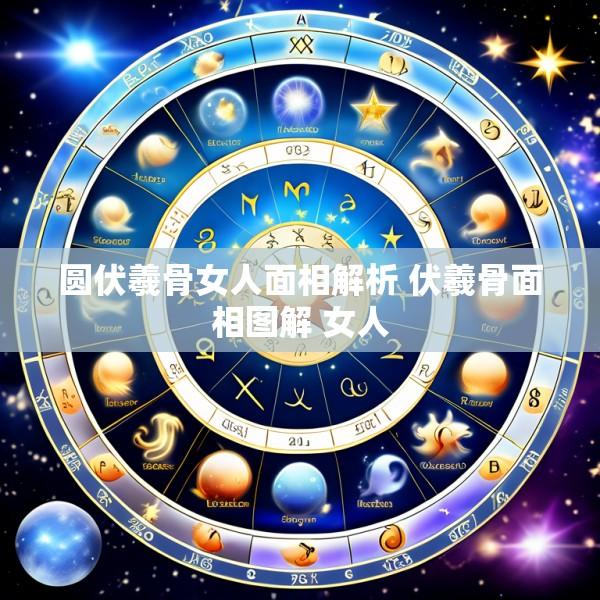 圆伏羲骨女人面相解析 伏羲骨面相图解 女人