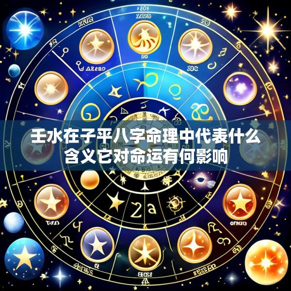 壬水在子平八字命理中代表什么含义它对命运有何影响