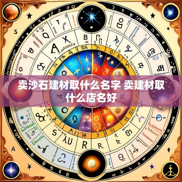 卖沙石建材取什么名字 卖建材取什么店名好