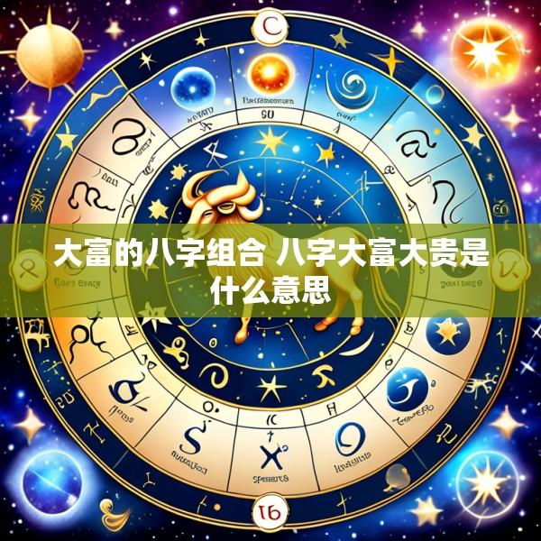 大富的八字组合 八字大富大贵是什么意思