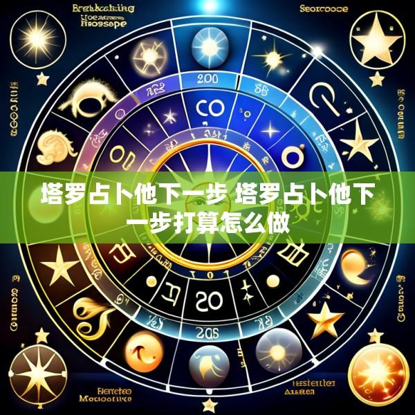 塔罗占卜他下一步 塔罗占卜他下一步打算怎么做