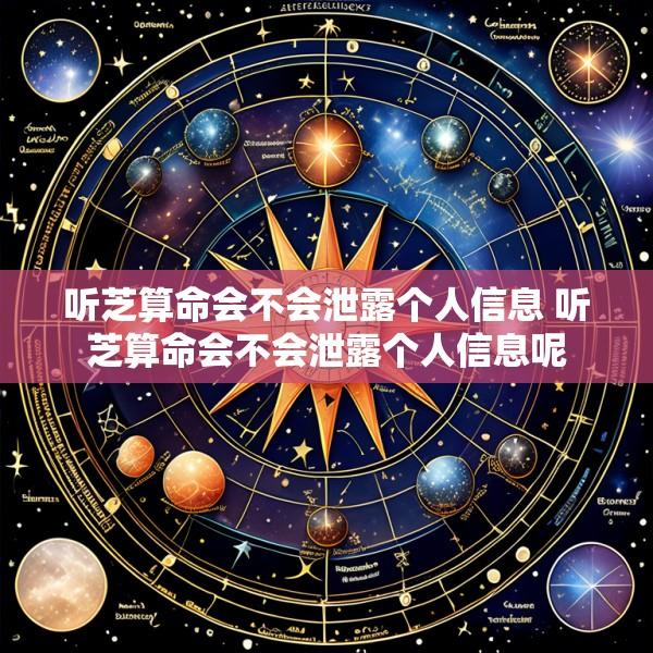 听芝算命会不会泄露个人信息 听芝算命会不会泄露个人信息呢