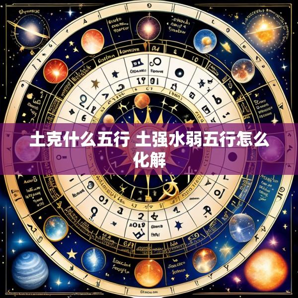 土克什么五行 土强水弱五行怎么化解