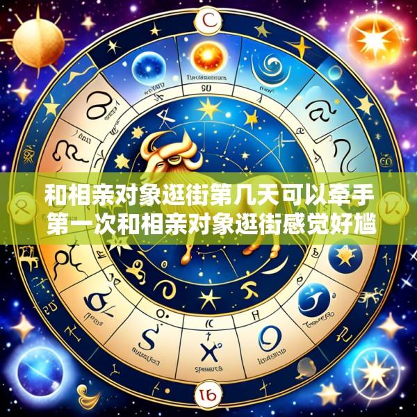 和相亲对象逛街第几天可以牵手 第一次和相亲对象逛街感觉好尴尬