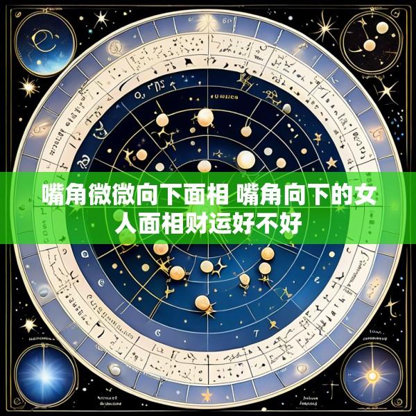 嘴角微微向下面相 嘴角向下的女人面相财运好不好