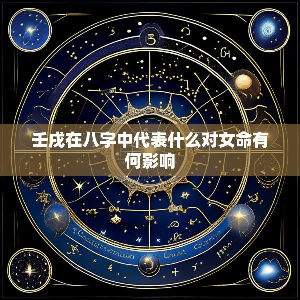 壬戌在八字中代表什么对女命有何影响