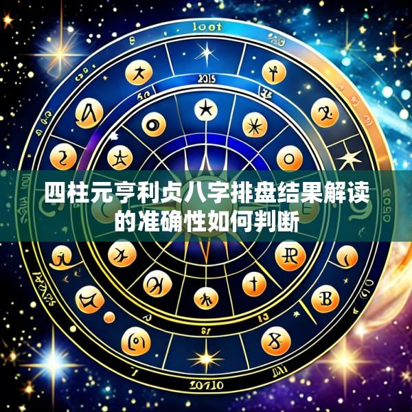 四柱元亨利贞八字排盘结果解读的准确性如何判断