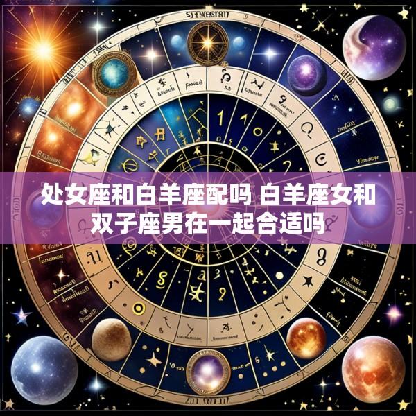 处女座和白羊座配吗 白羊座女和双子座男在一起合适吗
