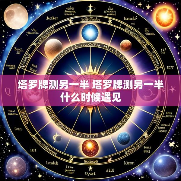 塔罗牌测另一半 塔罗牌测另一半什么时候遇见