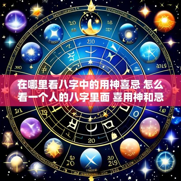 在哪里看八字中的用神喜忌 怎么看一个人的八字里面 喜用神和忌用神