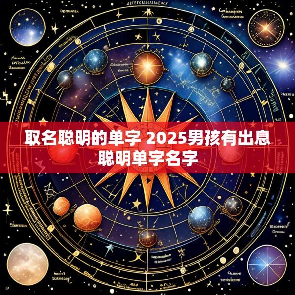 取名聪明的单字 2025男孩有出息聪明单字名字