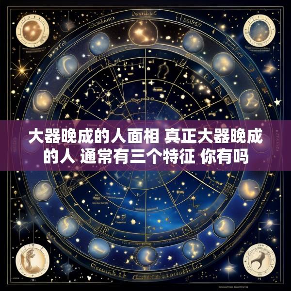 大器晚成的人面相 真正大器晚成的人 通常有三个特征 你有吗