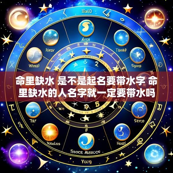 命里缺水 是不是起名要带水字 命里缺水的人名字就一定要带水吗