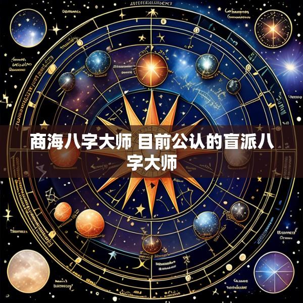 商海八字大师 目前公认的盲派八字大师