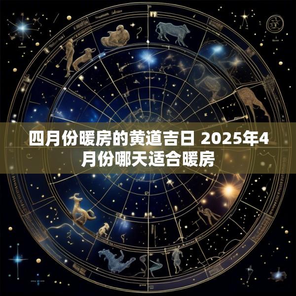 四月份暖房的黄道吉日 2025年4月份哪天适合暖房