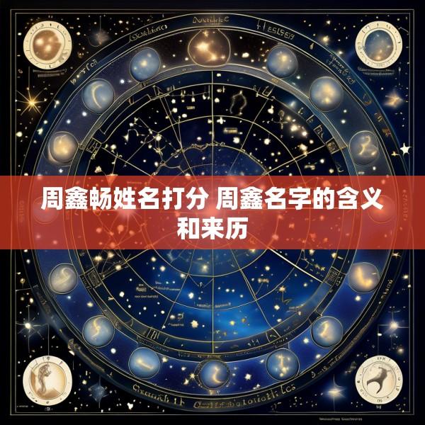 周鑫畅姓名打分 周鑫名字的含义和来历