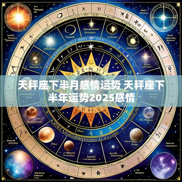 天秤座下半月感情运势 天秤座下半年运势2025感情