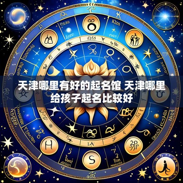 天津哪里有好的起名馆 天津哪里给孩子起名比较好
