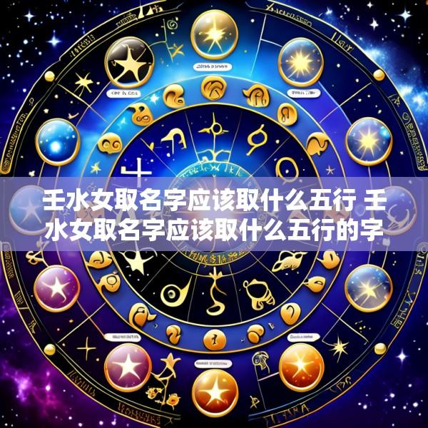 壬水女取名字应该取什么五行 壬水女取名字应该取什么五行的字好