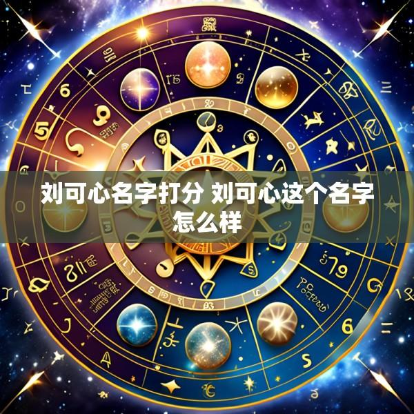 刘可心名字打分 刘可心这个名字怎么样