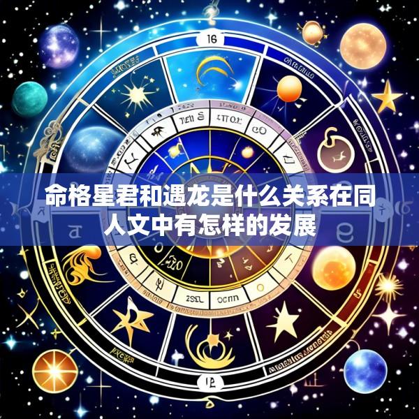 命格星君和遇龙是什么关系在同人文中有怎样的发展