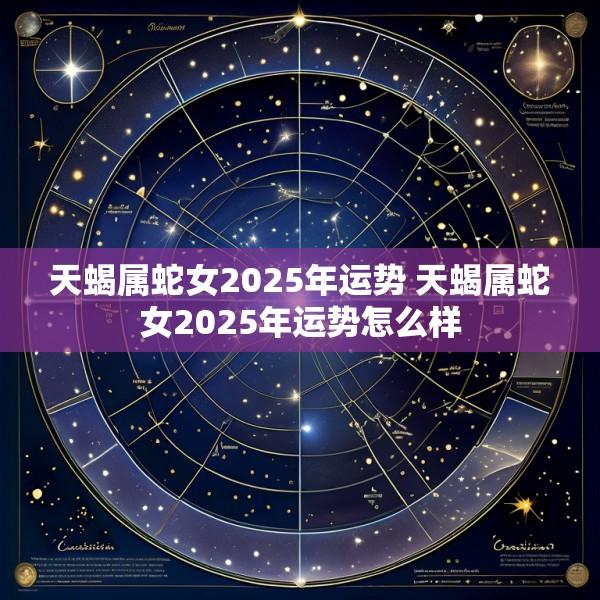 天蝎属蛇女2025年运势 天蝎属蛇女2025年运势怎么样