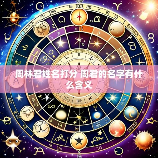 周林君姓名打分 周君的名字有什么含义