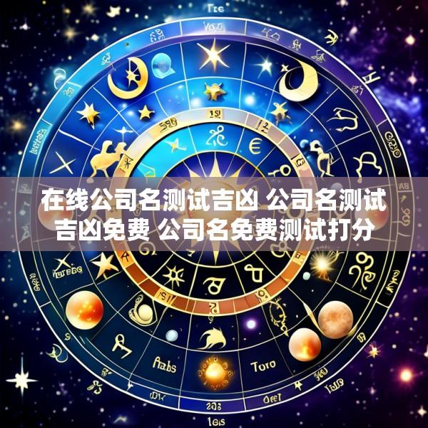 在线公司名测试吉凶 公司名测试吉凶免费 公司名免费测试打分