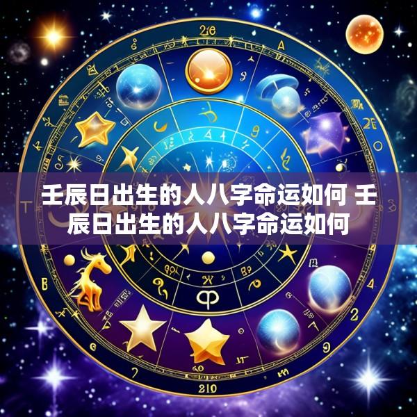 壬辰日出生的人八字命运如何 壬辰日出生的人八字命运如何
