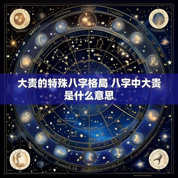 大贵的特殊八字格局 八字中大贵是什么意思
