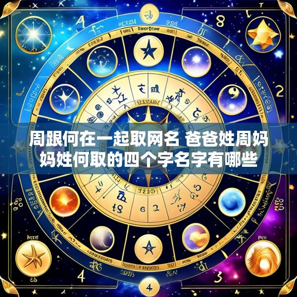 周跟何在一起取网名 爸爸姓周妈妈姓何取的四个字名字有哪些