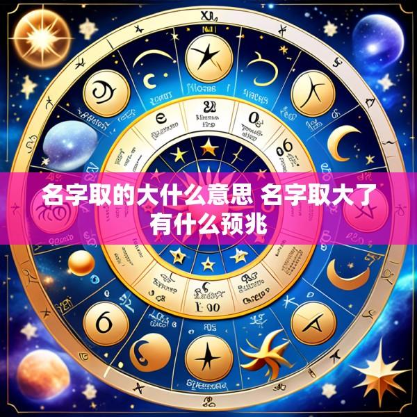 名字取的大什么意思 名字取大了有什么预兆