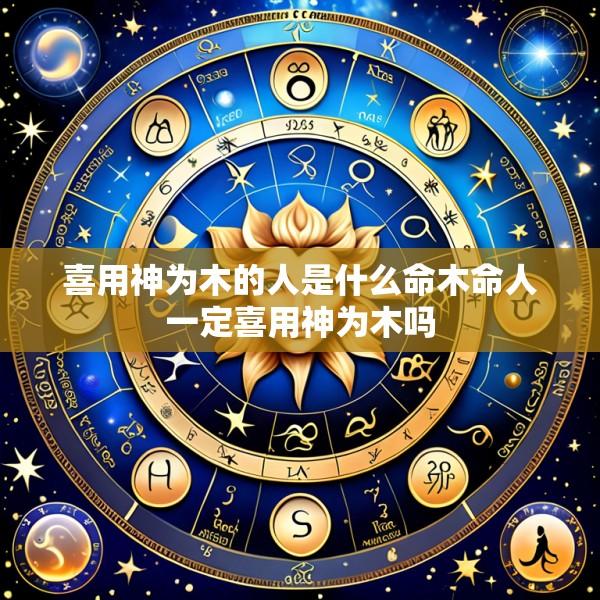 喜用神为木的人是什么命木命人一定喜用神为木吗