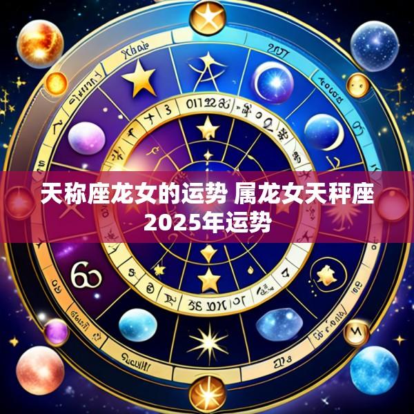 天称座龙女的运势 属龙女天秤座2025年运势