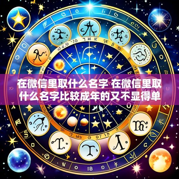 在微信里取什么名字 在微信里取什么名字比较成年的又不显得单调
