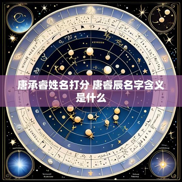 唐承睿姓名打分 唐睿辰名字含义是什么